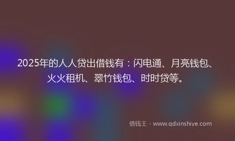 2025年的人人贷出借钱有：闪电通、月亮钱包、火火租机、翠竹钱包、时时贷等。