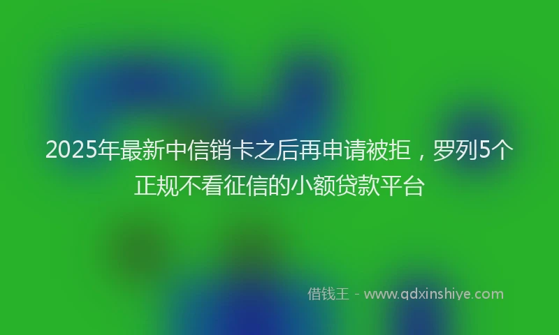 2025年最新中信销卡之后再申请被拒，罗列5个正规不看征信的小额贷款平台