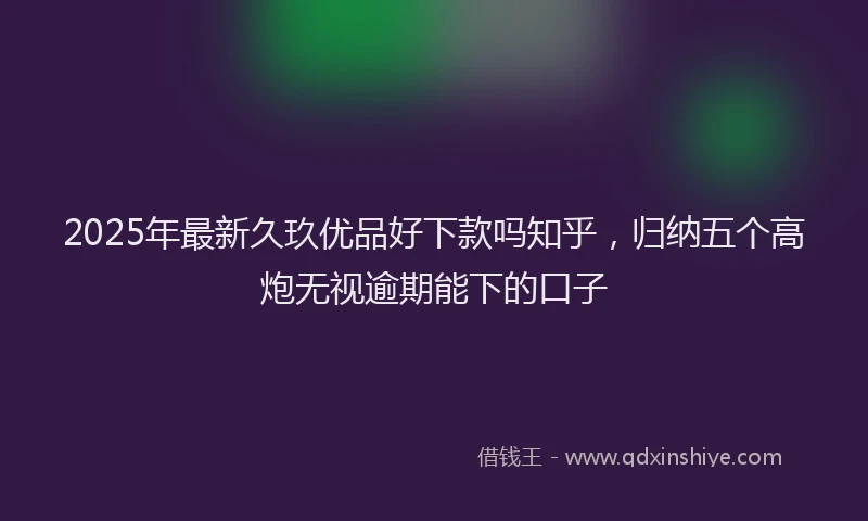 2025年最新久玖优品好下款吗知乎，归纳五个高炮无视逾期能下的口子