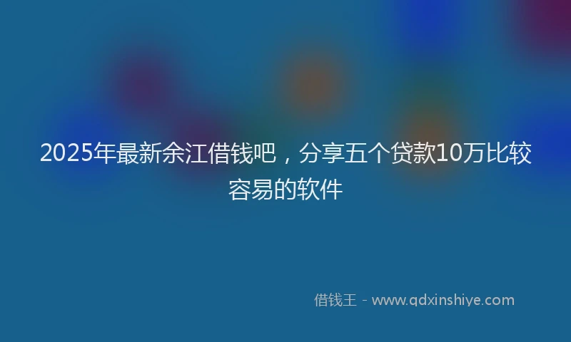 2025年最新余江借钱吧，分享五个贷款10万比较容易的软件
