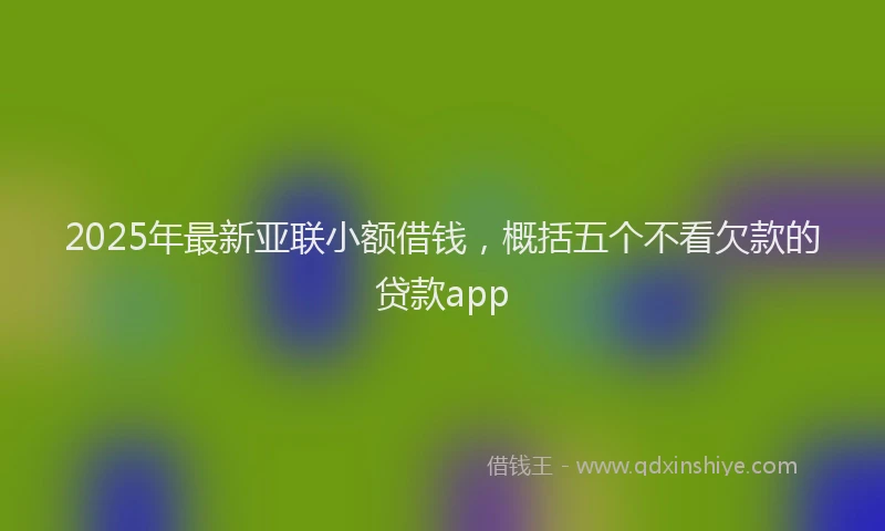 2025年最新亚联小额借钱，概括五个不看欠款的贷款app