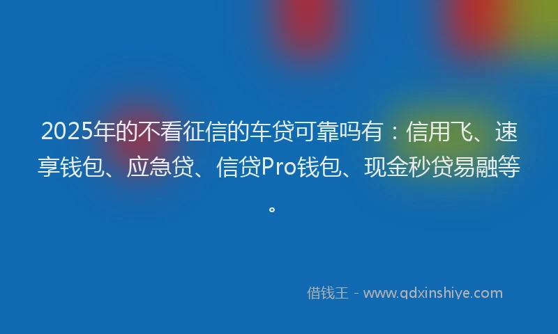 2025年的不看征信的车贷可靠吗有:信用飞、速享钱包、应急贷、信贷Pro钱包、现金秒贷易融等。