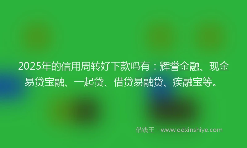 2025年的信用周转好下款吗有：辉誉金融、现金易贷宝融、一起贷、借贷易融贷、疾融宝等。