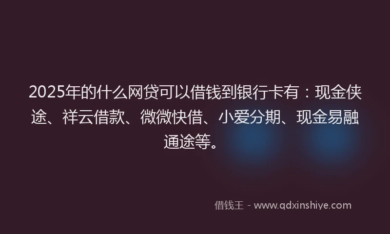2025年的什么网贷可以借钱到银行卡有：现金侠途、祥云借款、微微快借、小爱分期、现金易融通途等。