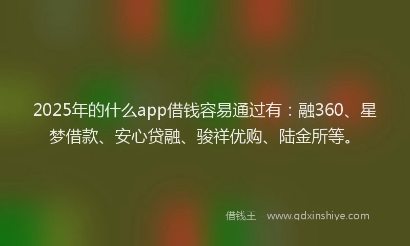 2025年的什么app借钱容易通过有：融360、星梦借款、安心贷融、骏祥优购、陆金所等。