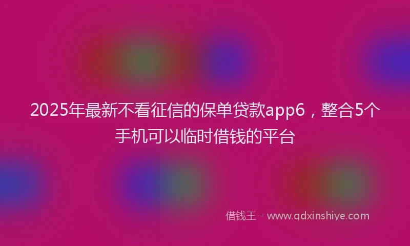 2025年最新不看征信的保单贷款app6，整合5个手机可以临时借钱的平台