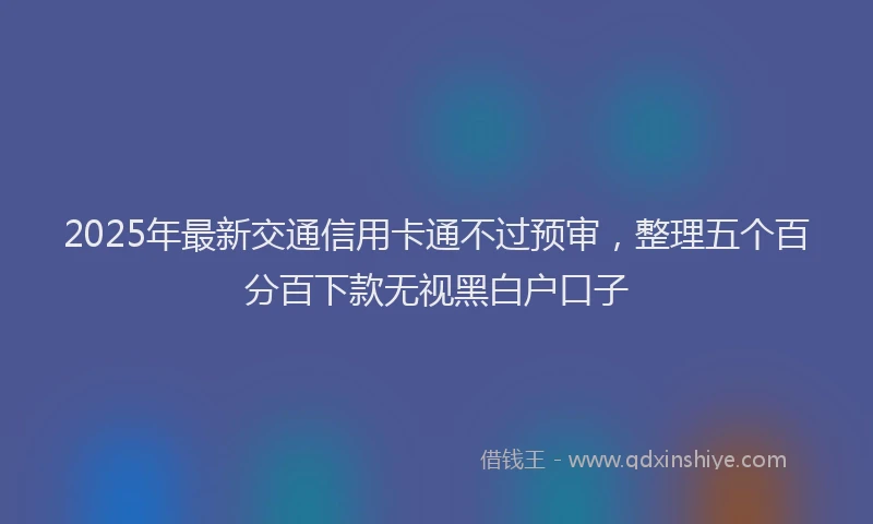2025年最新交通信用卡通不过预审，整理五个百分百下款无视黑白户口子