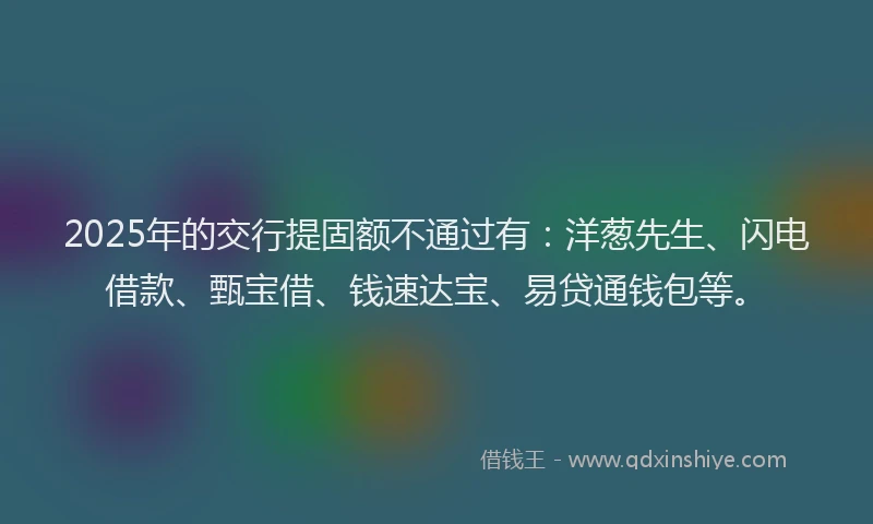 2025年的交行提固额不通过有：洋葱先生、闪电借款、甄宝借、钱速达宝、易贷通钱包等。
