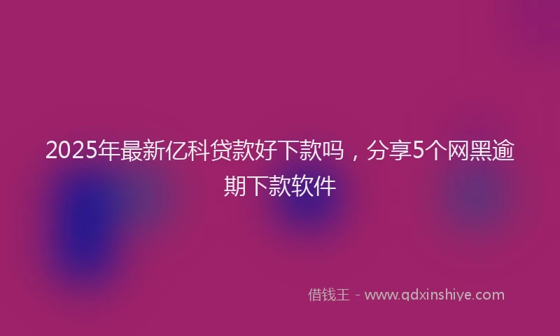 2025年最新亿科贷款好下款吗，分享5个网黑逾期下款软件