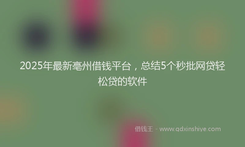 2025年最新亳州借钱平台，总结5个秒批网贷轻松贷的软件