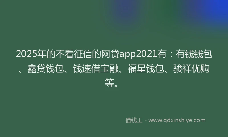 2025年的不看征信的网贷app2021有：有钱钱包、鑫贷钱包、钱速借宝融、福星钱包、骏祥优购等。