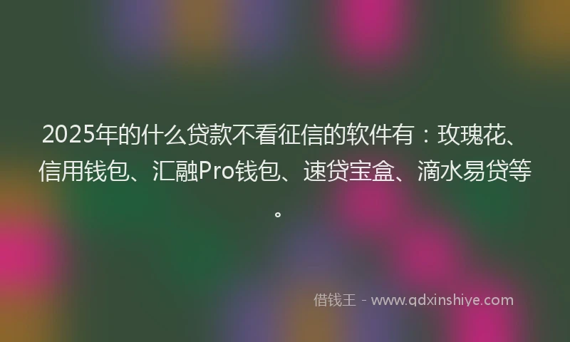 2025年的什么贷款不看征信的软件有：玫瑰花、信用钱包、汇融Pro钱包、速贷宝盒、滴水易贷等。