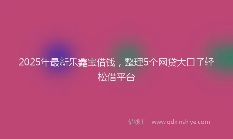 2025年最新乐鑫宝借钱，整理5个网贷大口子轻松借平台