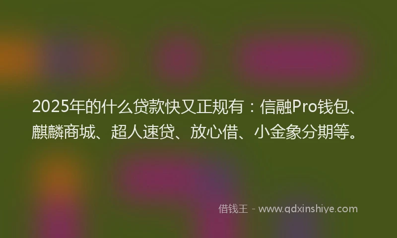 2025年的什么贷款快又正规有：信融Pro钱包、麒麟商城、超人速贷、放心借、小金象分期等。