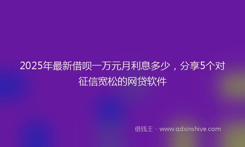 2025年最新借呗一万元月利息多少，分享5个对征信宽松的网贷软件
