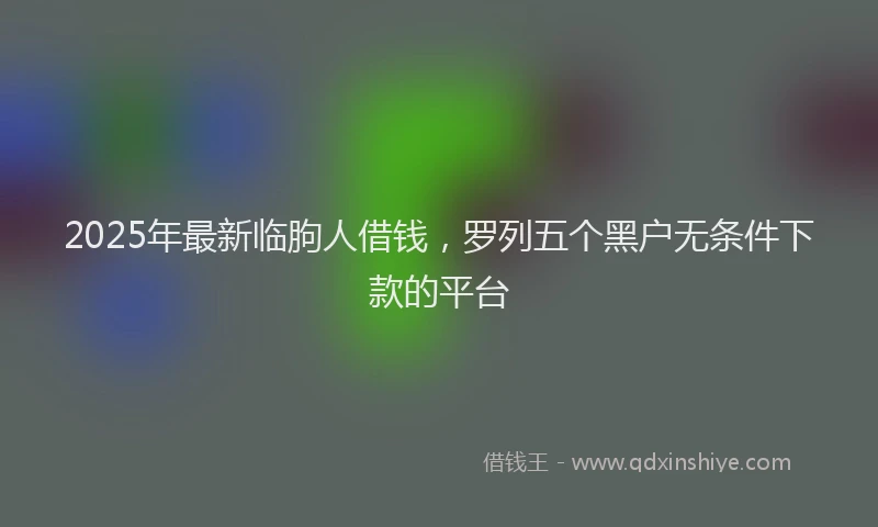 2025年最新临朐人借钱，罗列五个黑户无条件下款的平台