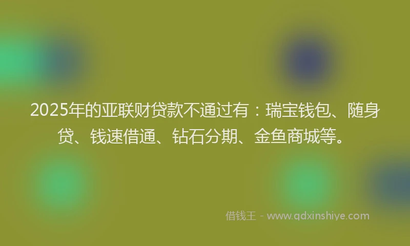 2025年的亚联财贷款不通过有：瑞宝钱包、随身贷、钱速借通、钻石分期、金鱼商城等。