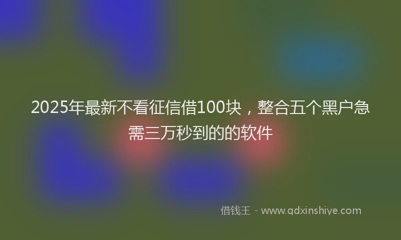 2025年最新不看征信借100块，整合五个黑户急需三万秒到的的软件