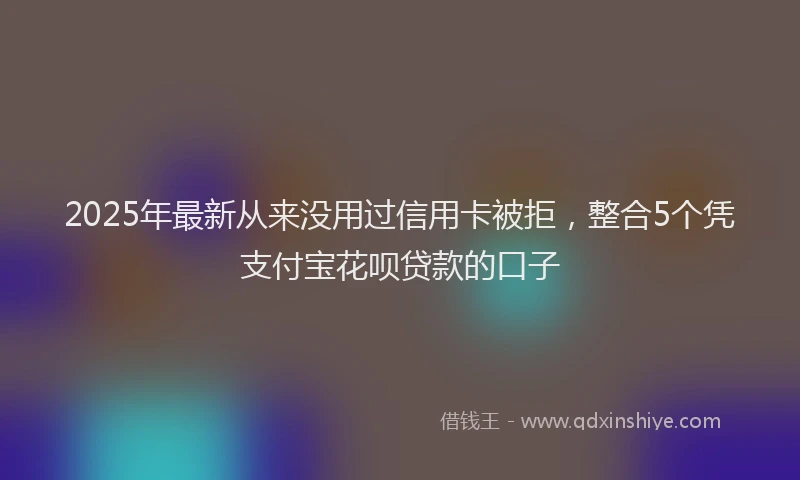 2025年最新从来没用过信用卡被拒，整合5个凭支付宝花呗贷款的口子