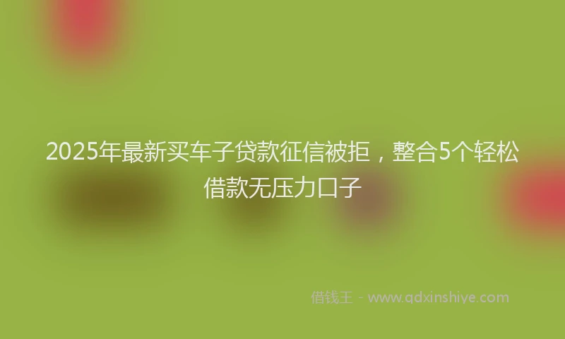 2025年最新买车子贷款征信被拒，整合5个轻松借款无压力口子
