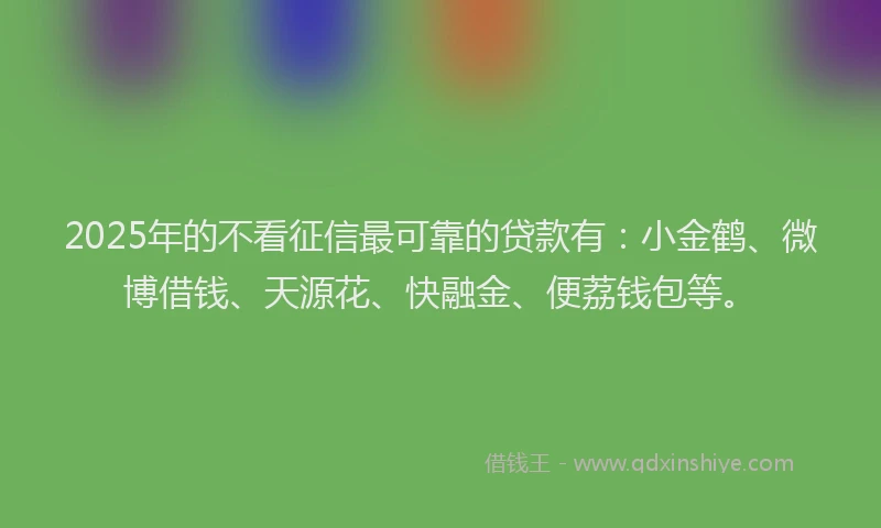 2025年的不看征信最可靠的贷款有：小金鹤、微博借钱、天源花、快融金、便荔钱包等。
