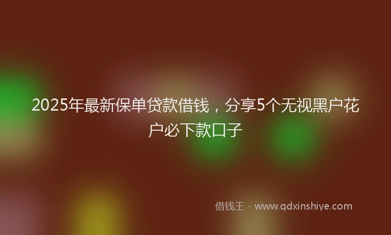 2025年最新保单贷款借钱，分享5个无视黑户花户必下款口子