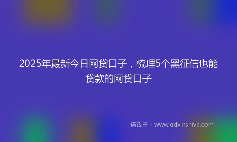 2025年最新今日网贷口子，梳理5个黑征信也能贷款的网贷口子