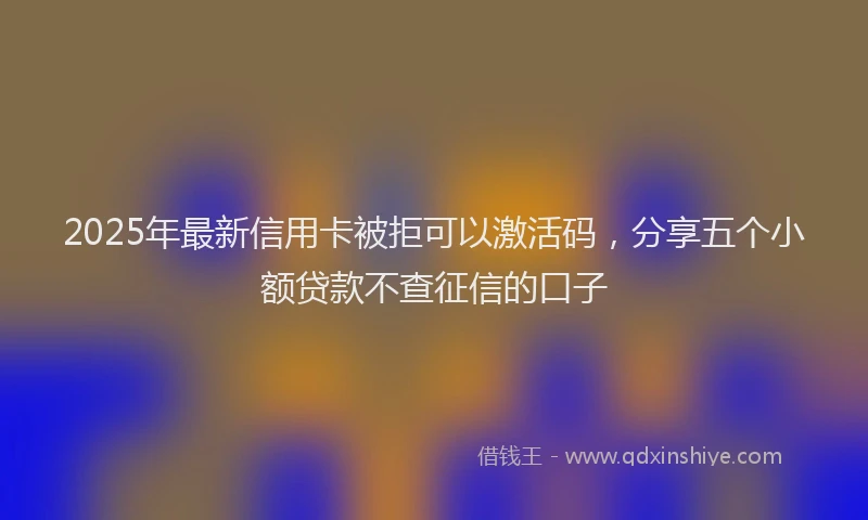 2025年最新信用卡被拒可以激活码，分享五个小额贷款不查征信的口子