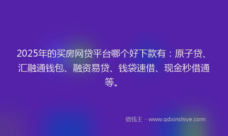 2025年的买房网贷平台哪个好下款有：原子贷、汇融通钱包、融资易贷、钱袋速借、现金秒借通等。