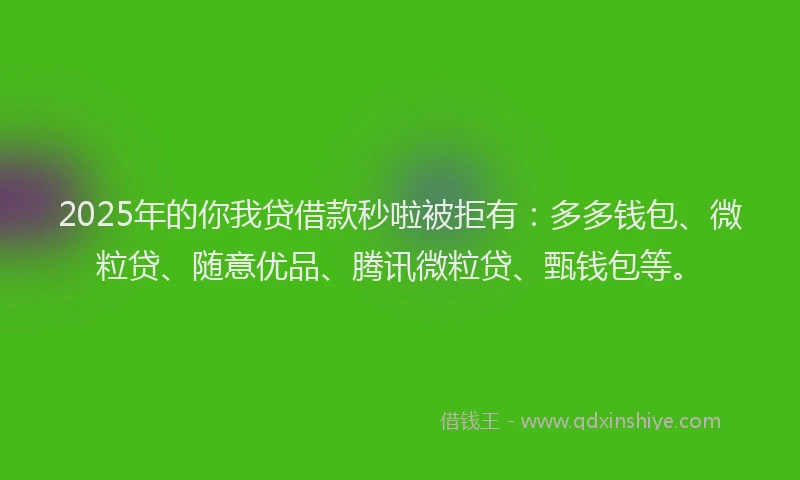 2025年的你我贷借款秒啦被拒有：多多钱包、微粒贷、随意优品、腾讯微粒贷、甄钱包等。