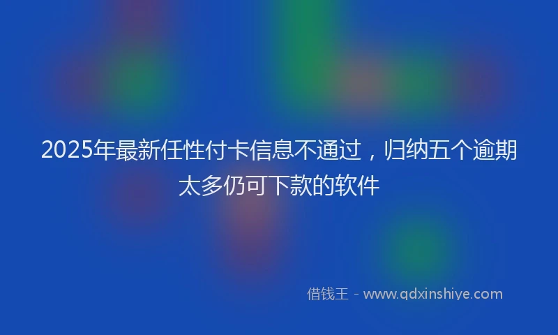 2025年最新任性付卡信息不通过，归纳五个逾期太多仍可下款的软件