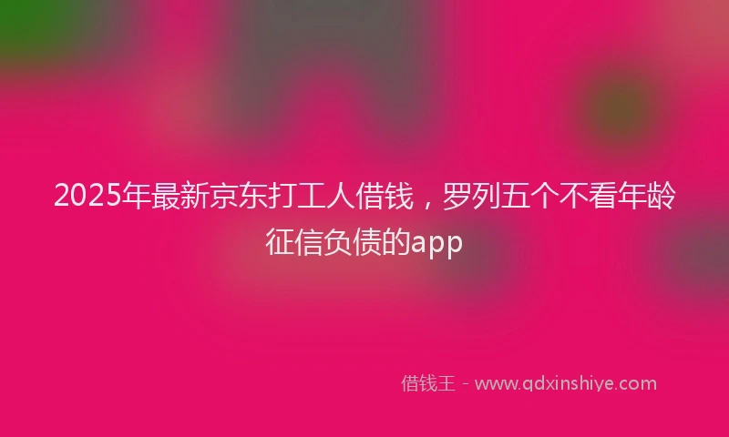 2025年最新京东打工人借钱，罗列五个不看年龄征信负债的app