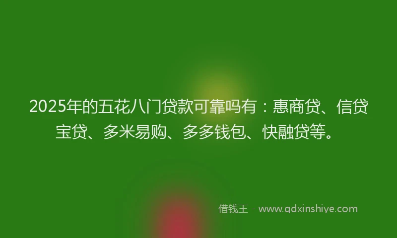 2025年的五花八门贷款可靠吗有：惠商贷、信贷宝贷、多米易购、多多钱包、快融贷等。