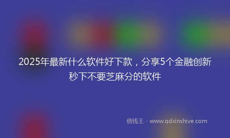 2025年最新什么软件好下款，分享5个金融创新秒下不要芝麻分的软件