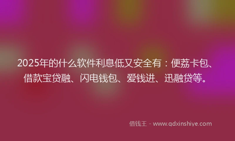 2025年的什么软件利息低又安全有：便荔卡包、借款宝贷融、闪电钱包、爱钱进、迅融贷等。