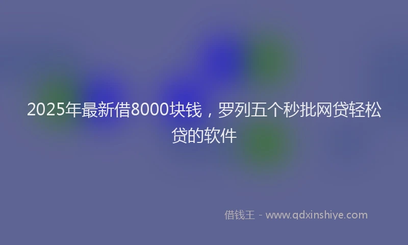2025年最新借8000块钱，罗列五个秒批网贷轻松贷的软件