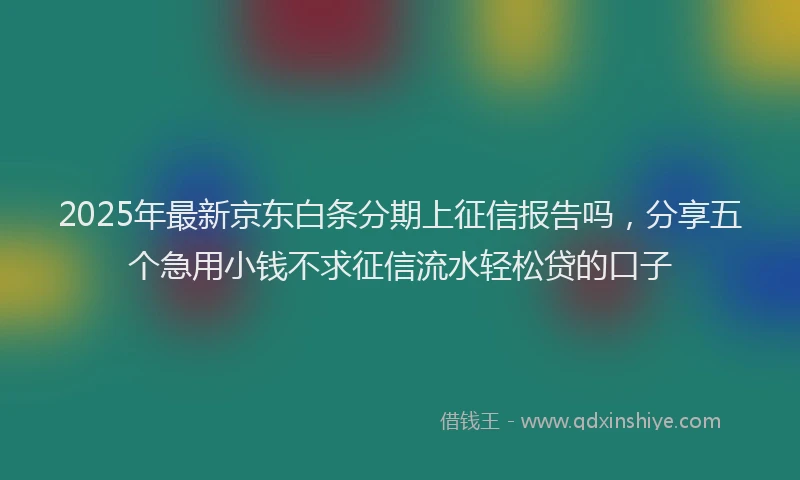 2025年最新京东白条分期上征信报告吗，分享五个急用小钱不求征信流水轻松贷的口子