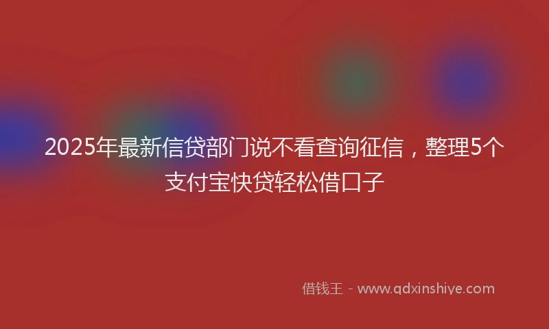 2025年最新信贷部门说不看查询征信，整理5个支付宝快贷轻松借口子