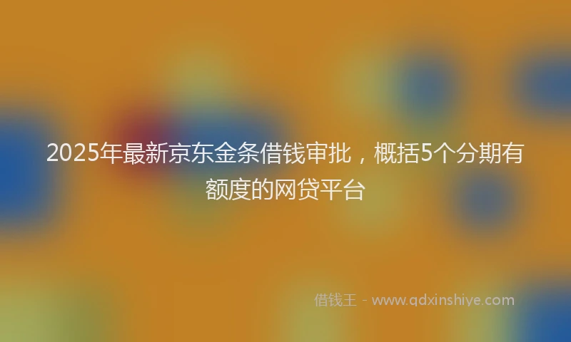 2025年最新京东金条借钱审批，概括5个分期有额度的网贷平台