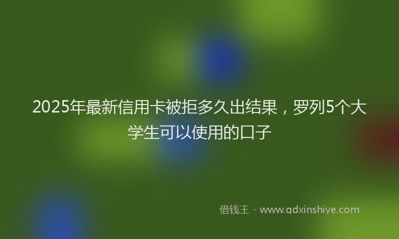2025年最新信用卡被拒多久出结果，罗列5个大学生可以使用的口子