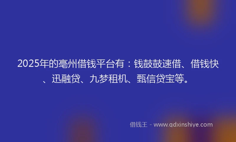 2025年的亳州借钱平台有：钱鼓鼓速借、借钱快、迅融贷、九梦租机、甄信贷宝等。