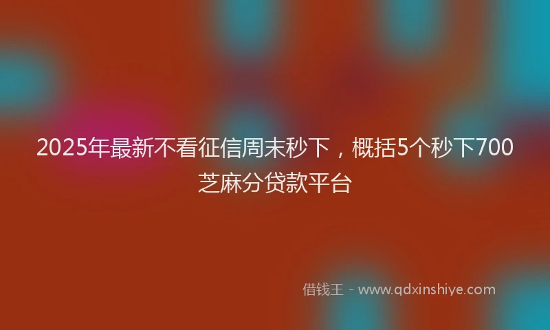 2025年最新不看征信周末秒下，概括5个秒下700芝麻分贷款平台