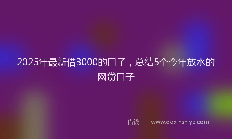 2025年最新借3000的口子，总结5个今年放水的网贷口子