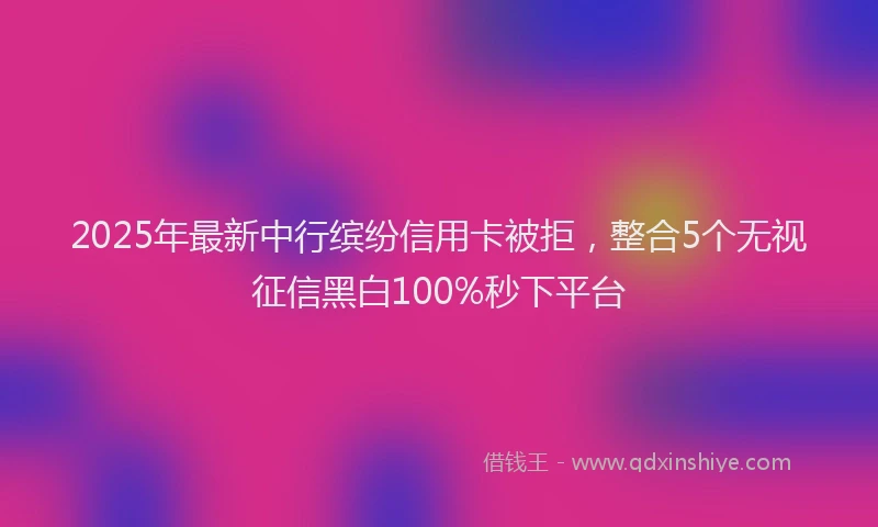 2025年最新中行缤纷信用卡被拒，整合5个无视征信黑白100%秒下平台