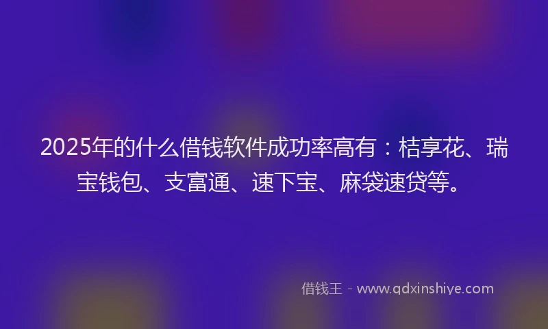 2025年的什么借钱软件成功率高有：桔享花、瑞宝钱包、支富通、速下宝、麻袋速贷等。