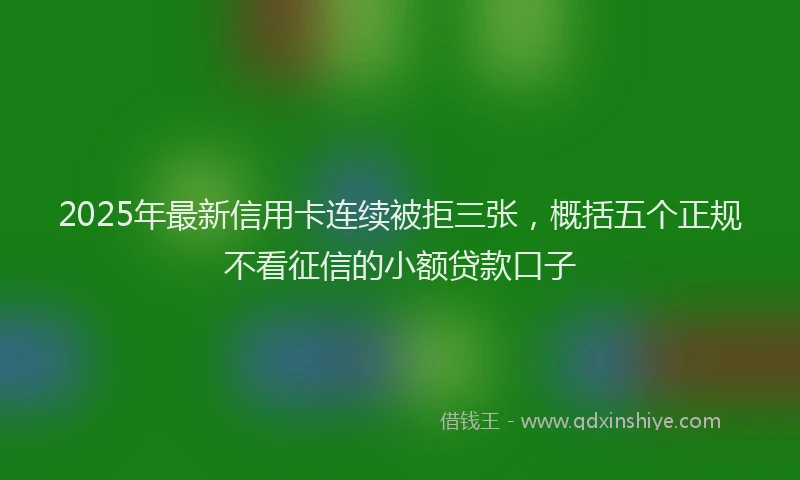 2025年最新信用卡连续被拒三张，概括五个正规不看征信的小额贷款口子