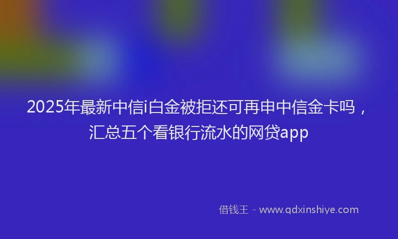 2025年最新中信i白金被拒还可再申中信金卡吗，汇总五个看银行流水的网贷app