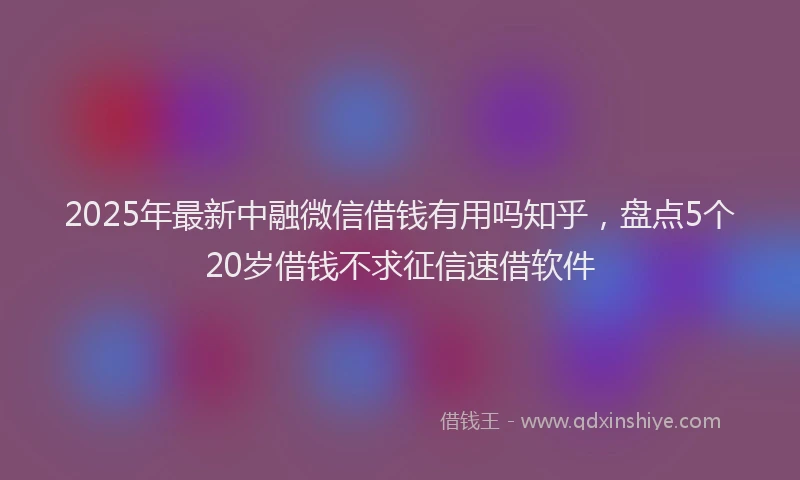 2025年最新中融微信借钱有用吗知乎，盘点5个20岁借钱不求征信速借软件