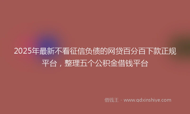 2025年最新不看征信负债的网贷百分百下款正规平台，整理五个公积金借钱平台