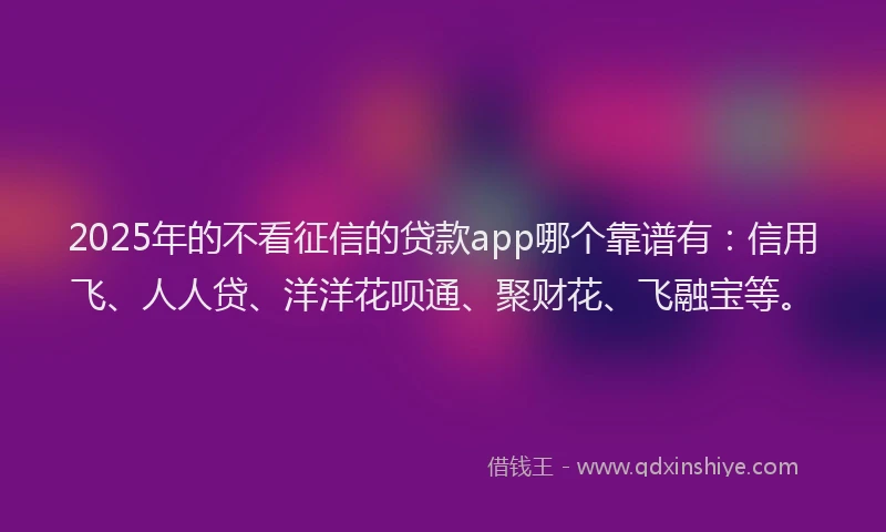 2025年的不看征信的贷款app哪个靠谱有：信用飞、人人贷、洋洋花呗通、聚财花、飞融宝等。
